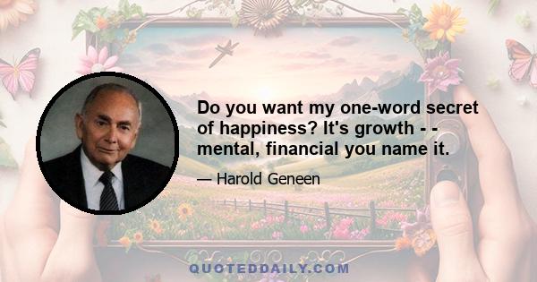 Do you want my one-word secret of happiness? It's growth - - mental, financial you name it.