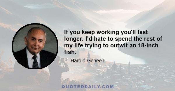 If you keep working you'll last longer. I'd hate to spend the rest of my life trying to outwit an 18-inch fish.