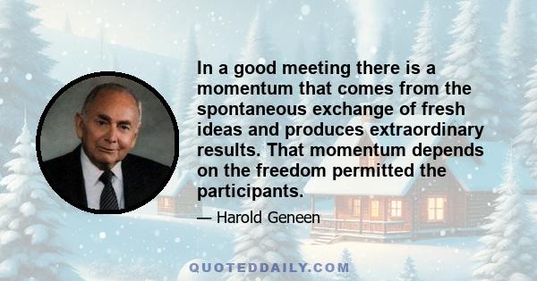 In a good meeting there is a momentum that comes from the spontaneous exchange of fresh ideas and produces extraordinary results. That momentum depends on the freedom permitted the participants.