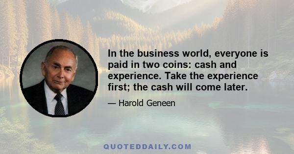 In the business world, everyone is paid in two coins: cash and experience. Take the experience first; the cash will come later.