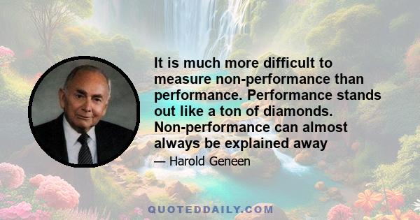 It is much more difficult to measure non-performance than performance. Performance stands out like a ton of diamonds. Non-performance can almost always be explained away