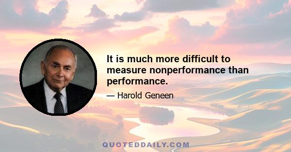 It is much more difficult to measure nonperformance than performance.