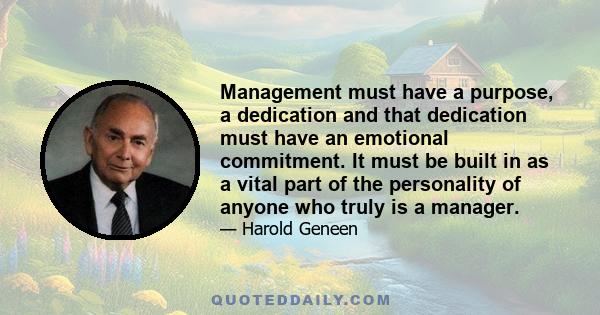 Management must have a purpose, a dedication and that dedication must have an emotional commitment. It must be built in as a vital part of the personality of anyone who truly is a manager.