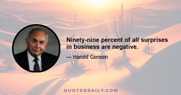 Ninety-nine percent of all surprises in business are negative.