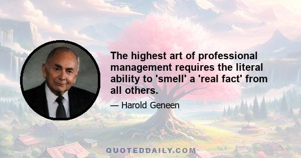 The highest art of professional management requires the literal ability to 'smell' a 'real fact' from all others.