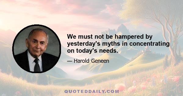 We must not be hampered by yesterday's myths in concentrating on today's needs.