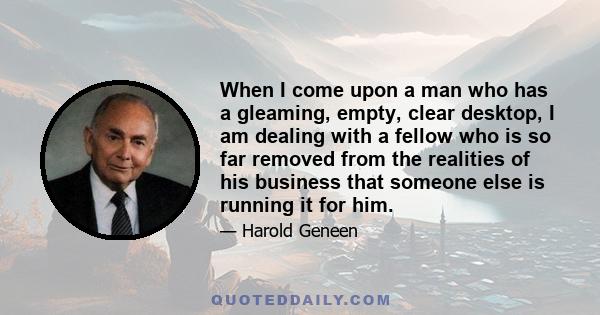 When I come upon a man who has a gleaming, empty, clear desktop, I am dealing with a fellow who is so far removed from the realities of his business that someone else is running it for him.