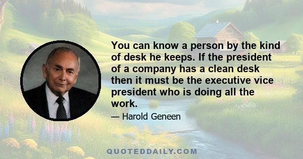 You can know a person by the kind of desk he keeps. If the president of a company has a clean desk then it must be the executive vice president who is doing all the work.