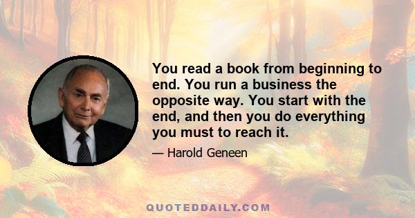 You read a book from beginning to end. You run a business the opposite way. You start with the end, and then you do everything you must to reach it.