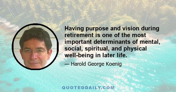 Having purpose and vision during retirement is one of the most important determinants of mental, social, spiritual, and physical well-being in later life.