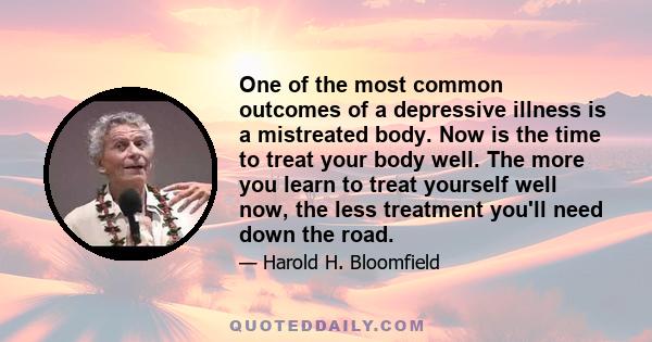 One of the most common outcomes of a depressive illness is a mistreated body. Now is the time to treat your body well. The more you learn to treat yourself well now, the less treatment you'll need down the road.