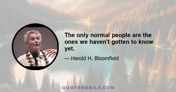 The only normal people are the ones we haven't gotten to know yet.