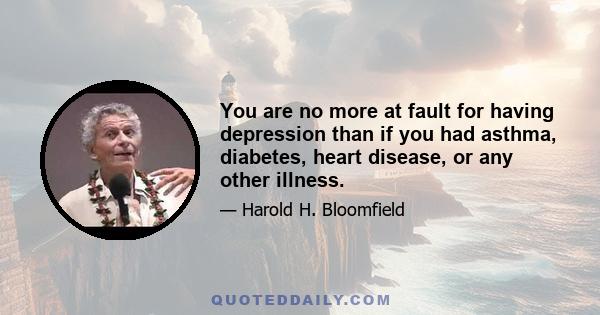 You are no more at fault for having depression than if you had asthma, diabetes, heart disease, or any other illness.