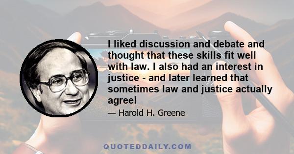 I liked discussion and debate and thought that these skills fit well with law. I also had an interest in justice - and later learned that sometimes law and justice actually agree!