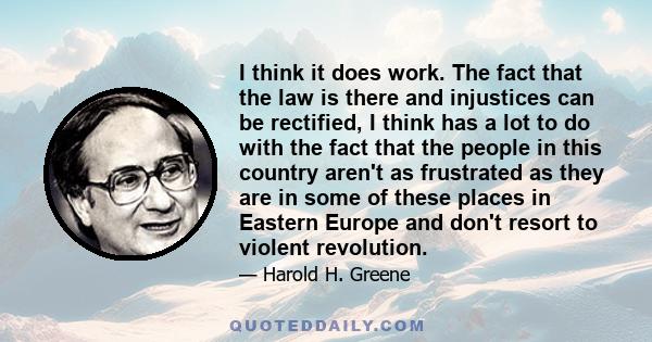 I think it does work. The fact that the law is there and injustices can be rectified, I think has a lot to do with the fact that the people in this country aren't as frustrated as they are in some of these places in