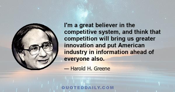 I'm a great believer in the competitive system, and think that competition will bring us greater innovation and put American industry in information ahead of everyone also.