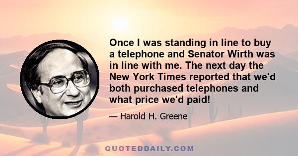 Once I was standing in line to buy a telephone and Senator Wirth was in line with me. The next day the New York Times reported that we'd both purchased telephones and what price we'd paid!