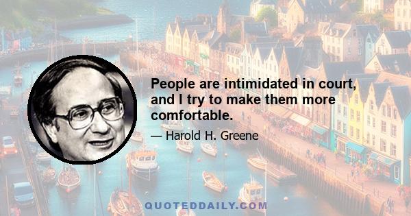 People are intimidated in court, and I try to make them more comfortable.