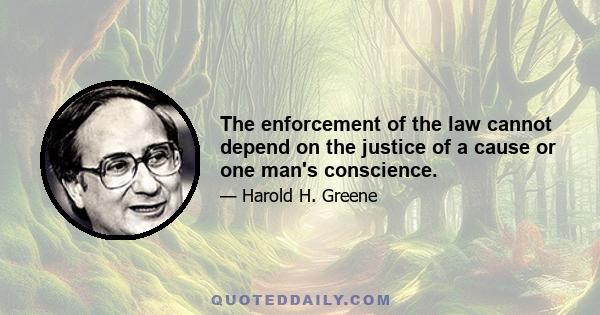 The enforcement of the law cannot depend on the justice of a cause or one man's conscience.