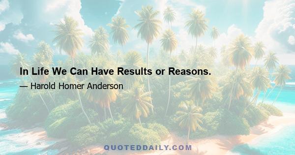 In Life We Can Have Results or Reasons.