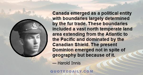 Canada emerged as a political entity with boundaries largely determined by the fur trade. These boundaries included a vast north temperate land area extending from the Atlantic to the Pacific and dominated by the