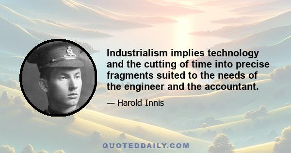 Industrialism implies technology and the cutting of time into precise fragments suited to the needs of the engineer and the accountant.