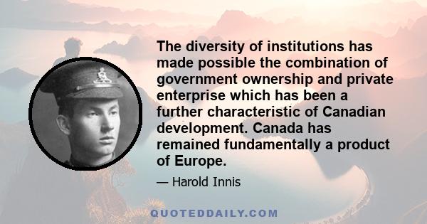 The diversity of institutions has made possible the combination of government ownership and private enterprise which has been a further characteristic of Canadian development. Canada has remained fundamentally a product 