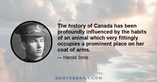 The history of Canada has been profoundly influenced by the habits of an animal which very fittingly occupies a prominent place on her coat of arms.