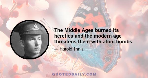 The Middle Ages burned its heretics and the modern age threatens them with atom bombs.