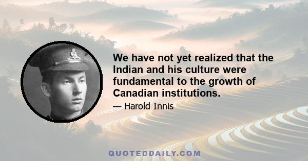 We have not yet realized that the Indian and his culture were fundamental to the growth of Canadian institutions.