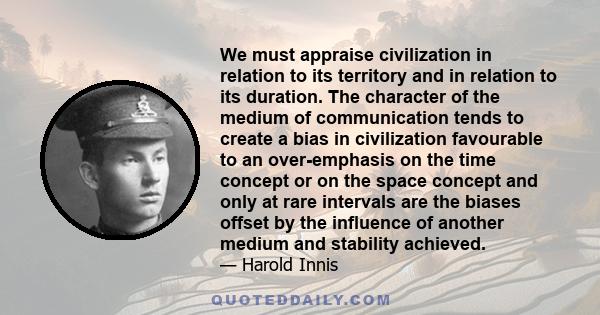 We must appraise civilization in relation to its territory and in relation to its duration. The character of the medium of communication tends to create a bias in civilization favourable to an over-emphasis on the time