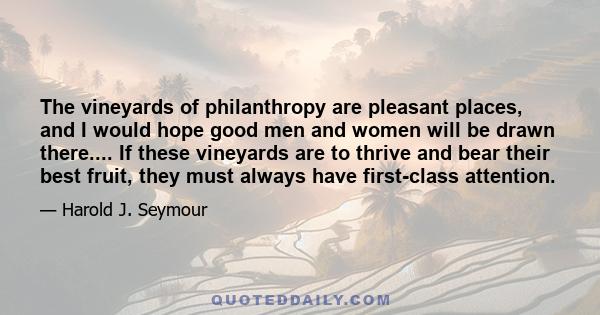 The vineyards of philanthropy are pleasant places, and I would hope good men and women will be drawn there.... If these vineyards are to thrive and bear their best fruit, they must always have first-class attention.