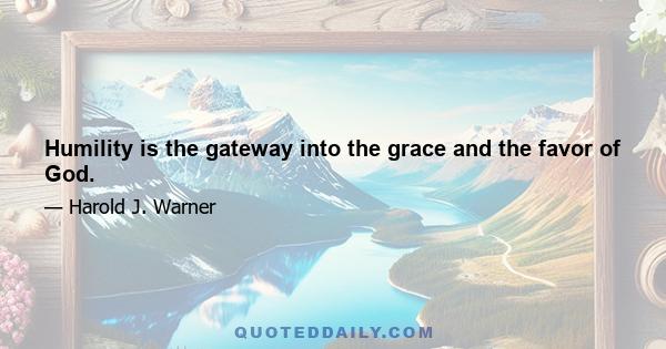 Humility is the gateway into the grace and the favor of God.