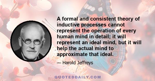 A formal and consistent theory of inductive processes cannot represent the operation of every human mind in detail; it will represent an ideal mind, but it will help the actual mind to approximate that ideal.