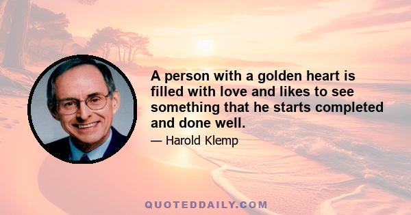 A person with a golden heart is filled with love and likes to see something that he starts completed and done well.