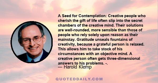 A Seed for Contemplation: Creative people who cherish the gift of life often slip into the secret chambers of the creative mind. Their solutions are well-rounded, more sensible than those of people who rely solely upon