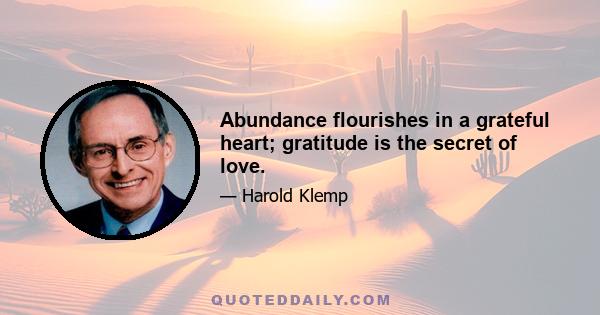 Abundance flourishes in a grateful heart; gratitude is the secret of love.