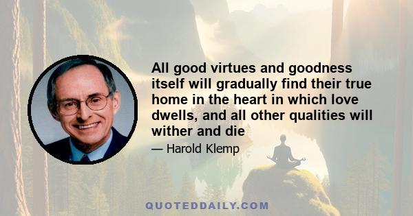 All good virtues and goodness itself will gradually find their true home in the heart in which love dwells, and all other qualities will wither and die