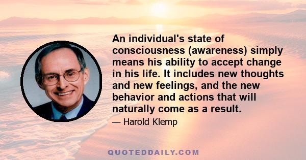 An individual's state of consciousness (awareness) simply means his ability to accept change in his life. It includes new thoughts and new feelings, and the new behavior and actions that will naturally come as a result.