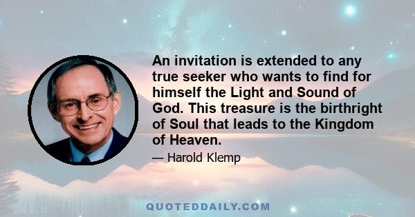 An invitation is extended to any true seeker who wants to find for himself the Light and Sound of God. This treasure is the birthright of Soul that leads to the Kingdom of Heaven.