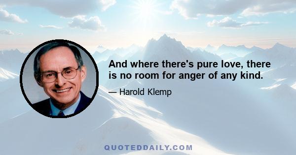 And where there's pure love, there is no room for anger of any kind.