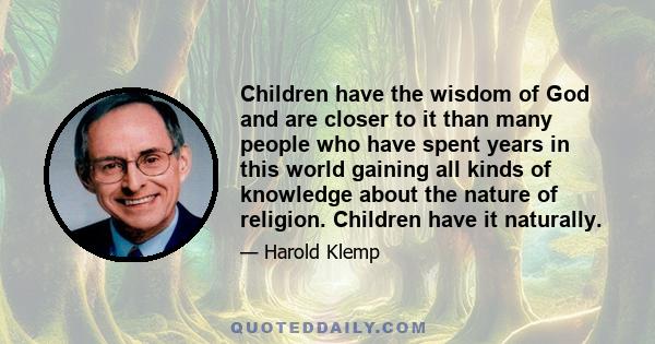 Children have the wisdom of God and are closer to it than many people who have spent years in this world gaining all kinds of knowledge about the nature of religion. Children have it naturally.