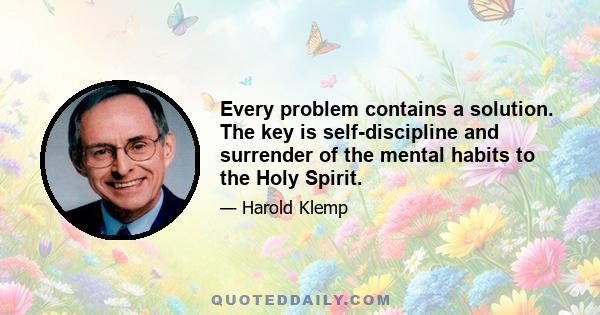 Every problem contains a solution. The key is self-discipline and surrender of the mental habits to the Holy Spirit.