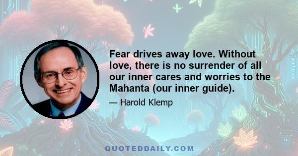 Fear drives away love. Without love, there is no surrender of all our inner cares and worries to the Mahanta (our inner guide).