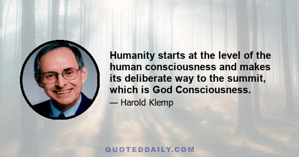 Humanity starts at the level of the human consciousness and makes its deliberate way to the summit, which is God Consciousness.