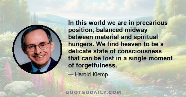 In this world we are in precarious position, balanced midway between material and spiritual hungers. We find heaven to be a delicate state of consciousness that can be lost in a single moment of forgetfulness.