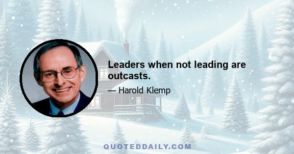 Leaders when not leading are outcasts.