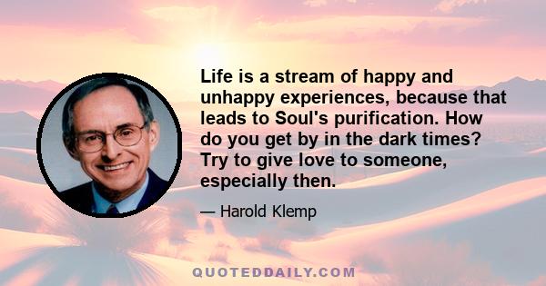 Life is a stream of happy and unhappy experiences, because that leads to Soul's purification. How do you get by in the dark times? Try to give love to someone, especially then.