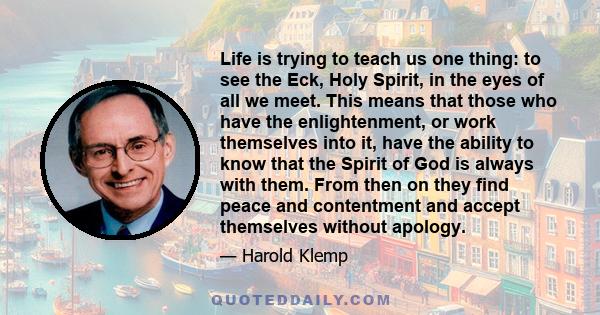 Life is trying to teach us one thing: to see the Eck, Holy Spirit, in the eyes of all we meet. This means that those who have the enlightenment, or work themselves into it, have the ability to know that the Spirit of