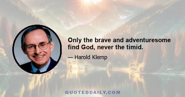 Only the brave and adventuresome find God, never the timid.